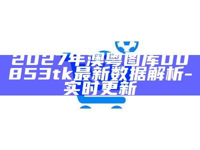 2027年澳粤图库00853tk最新数据解析-实时更新