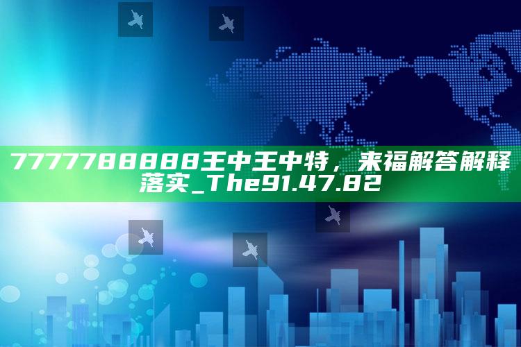 澳门中特，7777788888王中王中特，来福解答解释落实_The91.47.82