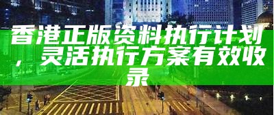 香港正版资料执行计划，灵活执行方案有效收录