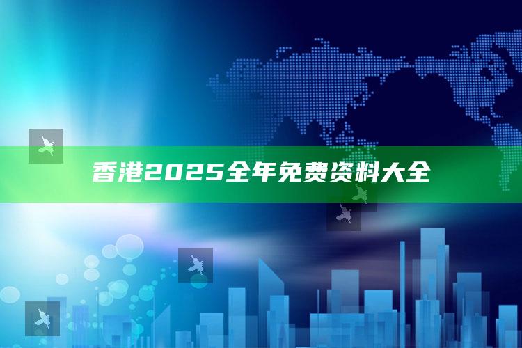 2025澳门天天开好彩大全，香港2025全年免费资料大全