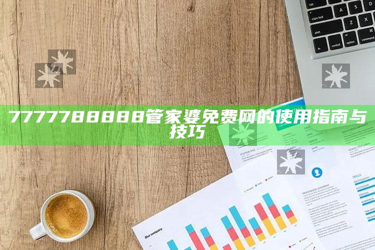 管家婆精准资料免费大全，7777788888管家婆免费网的使用指南与技巧