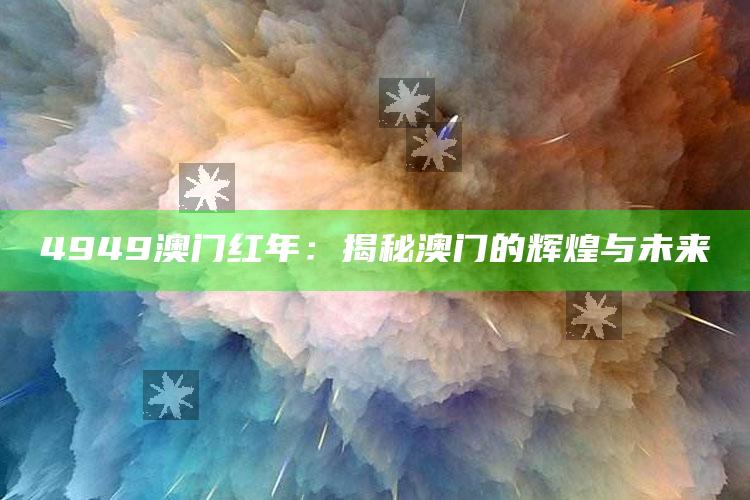 今晚澳门开奖结果2022，4949澳门红年：揭秘澳门的辉煌与未来