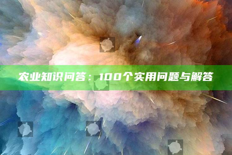 农业知识问答：100个实用问题与解答 ,农业知识问答:100个实用问题与解答