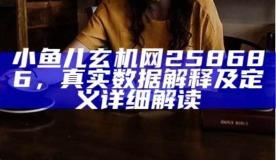 小鱼儿玄机网258686，真实数据解释及定义详细解读