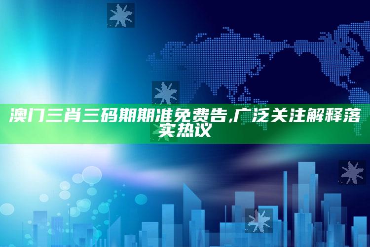 本港台最快开奖直播1234123c0m，澳门三肖三码期期准免费告,广泛关注解释落实热议