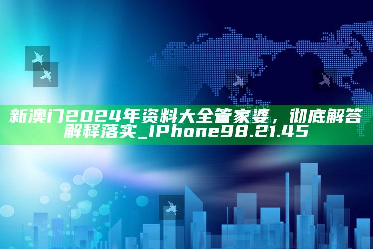 2022澳门开奖结果+开奖历史记录，新澳门2024年资料大全管家婆，彻底解答解释落实_iPhone98.21.45