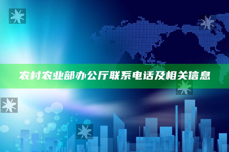 农村农业部办公厅联系电话及相关信息 ,农业农村部的热线电话