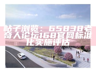 帖子浏览：65838老奇人论坛168官网标准化实施评估