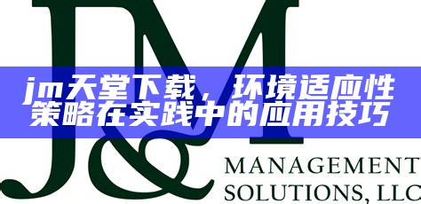 jm天堂下载，环境适应性策略在实践中的应用技巧