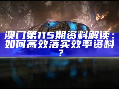 澳门第115期资料解读：如何高效落实效率资料？