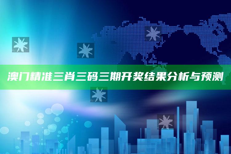 小鱼儿正版资料论坛，澳门精准三肖三码三期开奖结果分析与预测