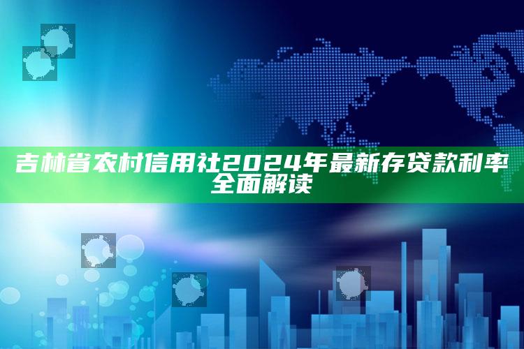 吉林省农村信用社2024年最新存贷款利率全面解读 ,吉林省农村信用社利息2020利率表