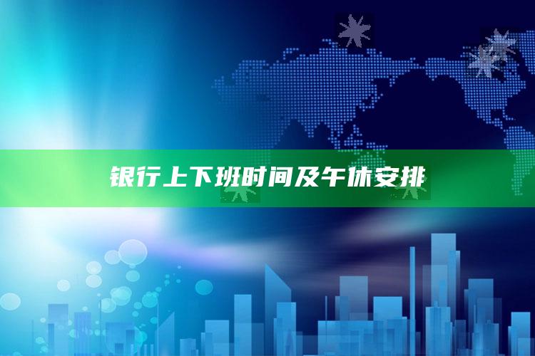 银行上下班时间及午休安排 ,银行上班时间下午几点到几点