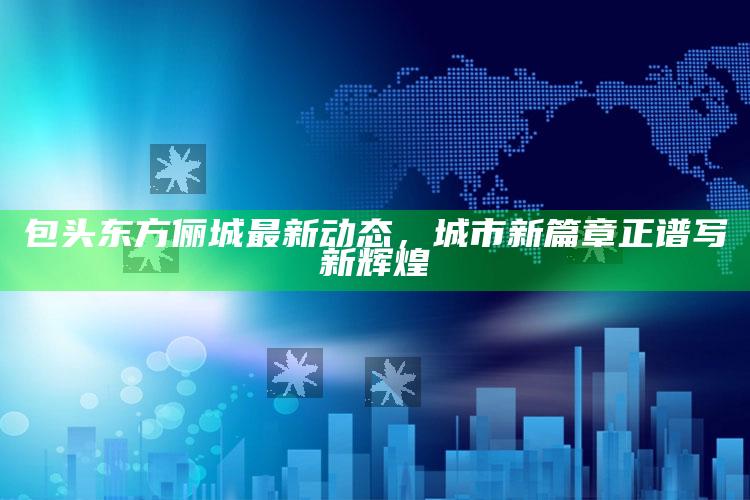 澳门精选免费资料华声报，包头东方俪城最新动态，城市新篇章正谱写新辉煌