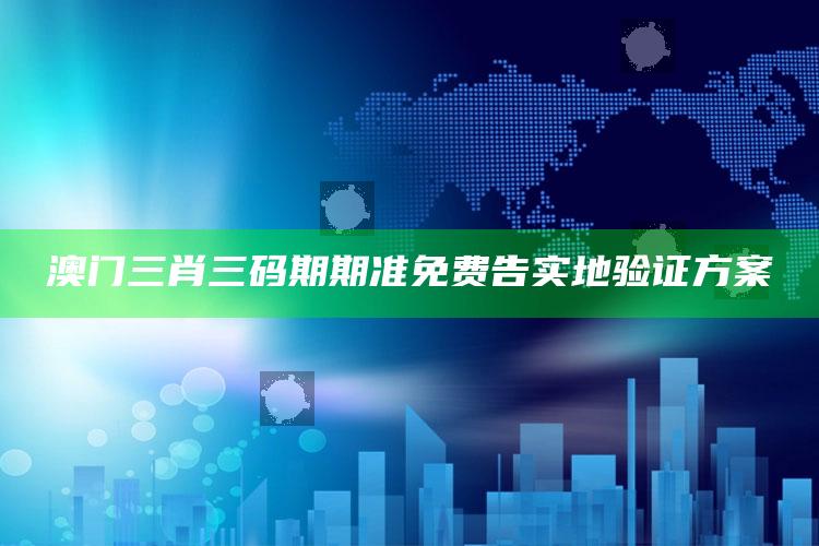 2025年澳门开奖结果是什么，澳门三肖三码期期准免费告实地验证方案