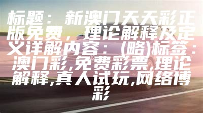 标题：新澳门天天彩正版免费，理论解释及定义详解

内容：(略)

标签：澳门彩, 免费彩票, 理论解释, 真人试玩, 网络博彩