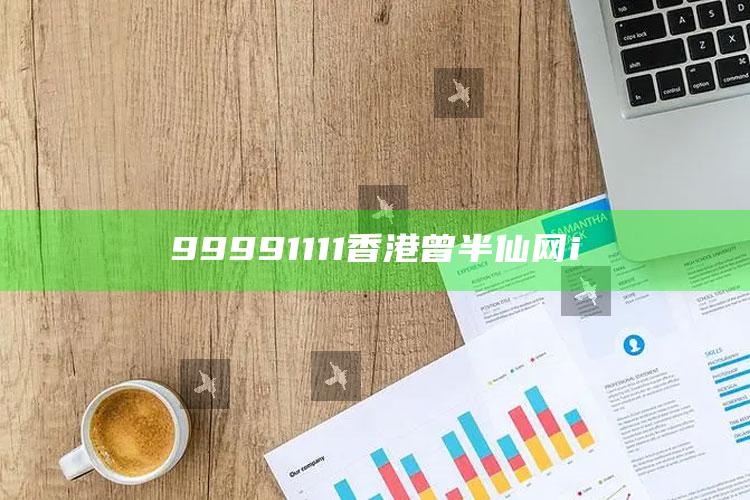 澳门正版资料35，99991111香港曾半仙网i