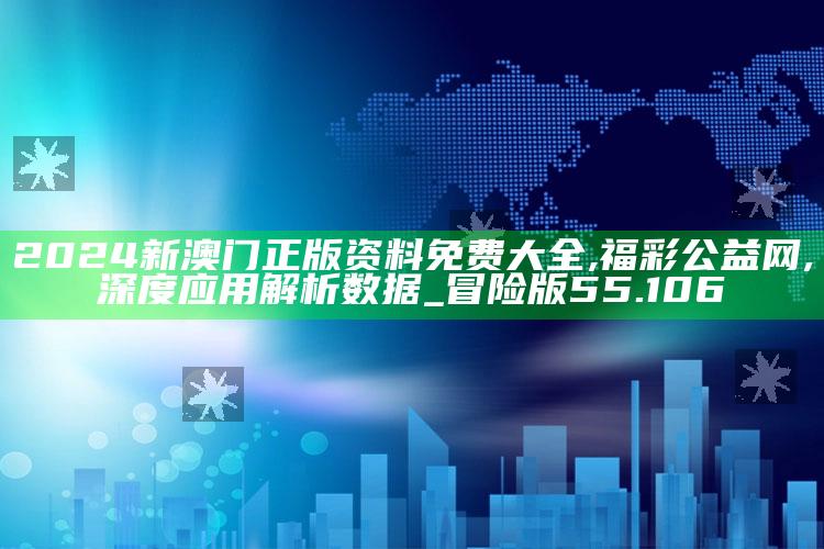 财神爷661444心水vip一区，2024新澳门正版资料免费大全,福彩公益网,深度应用解析数据_冒险版55.106