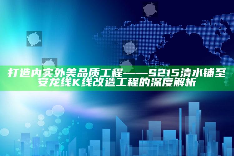 新澳今天最新资料，打造内实外美品质工程——S215清水铺至安龙线K线改造工程的深度解析