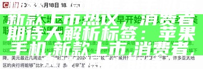 标题：揭秘苹果手机最新款上市热议，消费者期待大解析

标签：苹果手机, 新款上市, 消费者, 热议, 揭秘, 期待