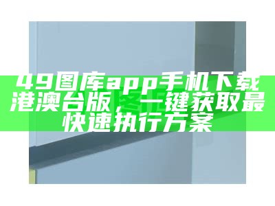 49图库app手机下载港澳台版，一键获取最快速执行方案