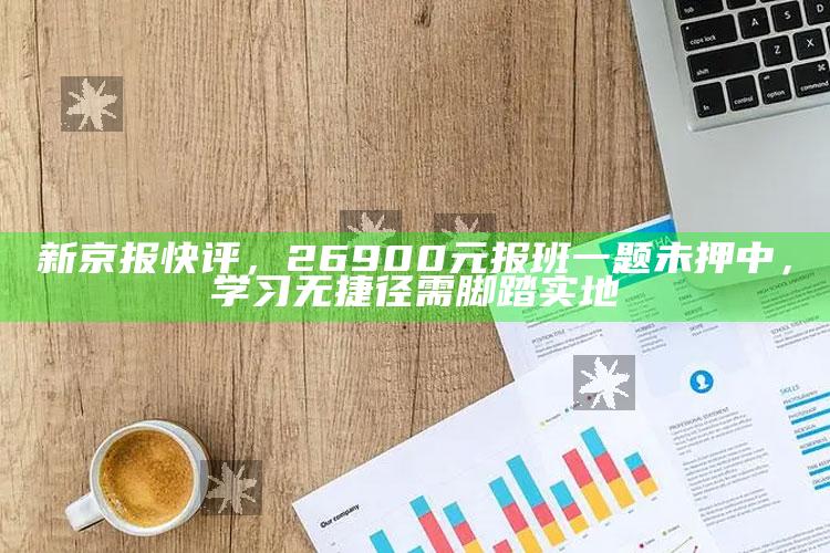 澳门今晚必中一码29，新京报快评，26900元报班一题未押中，学习无捷径需脚踏实地