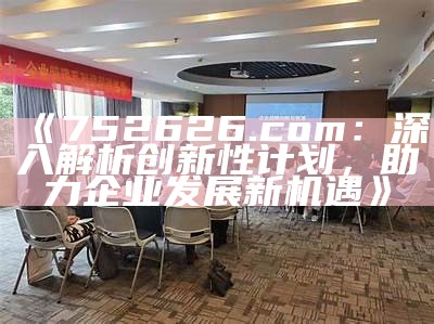 《752626.com：深入解析创新性计划，助力企业发展新机遇》