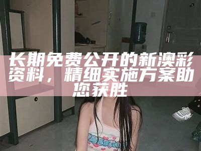 长期免费公开的新澳彩资料，精细实施方案助您获胜