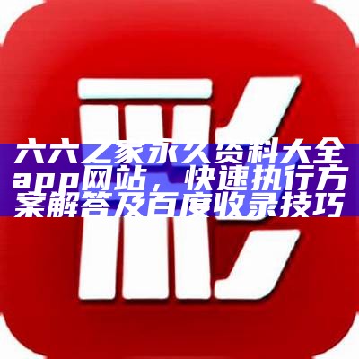 六六之家永久资料大全app网站，快速执行方案解答及百度收录技巧