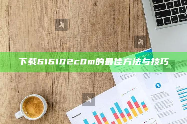 2019开奖资料，下载616102c0m的最佳方法与技巧