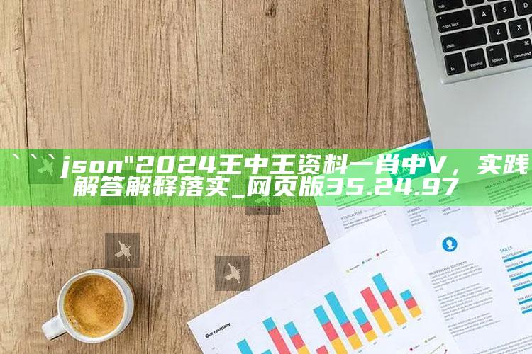 7777788888管家婆网一，```json
"2024王中王资料一肖中V，实践解答解释落实_网页版35.24.97