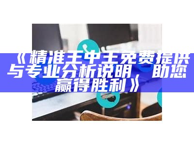 《精准王中王免费提供与专业分析说明，助您赢得胜利》