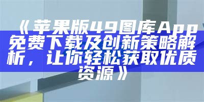 《苹果版49图库App免费下载及创新策略解析，让你轻松获取优质资源》