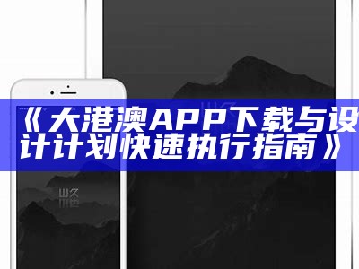 《大港澳APP下载与设计计划快速执行指南》