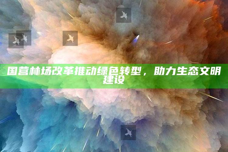 澳门天天彩全年正版资料，国营林场改革推动绿色转型，助力生态文明建设