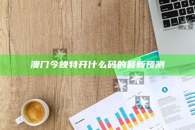 澳门最准一肖一码一码配套成龙w，澳门今晚特开什么码的最新预测