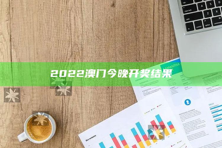 澳门最快最准的资料免费大全，2022澳门今晚开奖结果