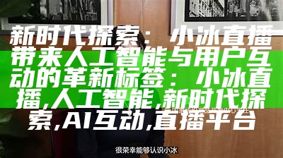 新时代探索：小冰直播带来人工智能与用户互动的革新
标签：小冰直播, 人工智能, 新时代探索, AI互动, 直播平台