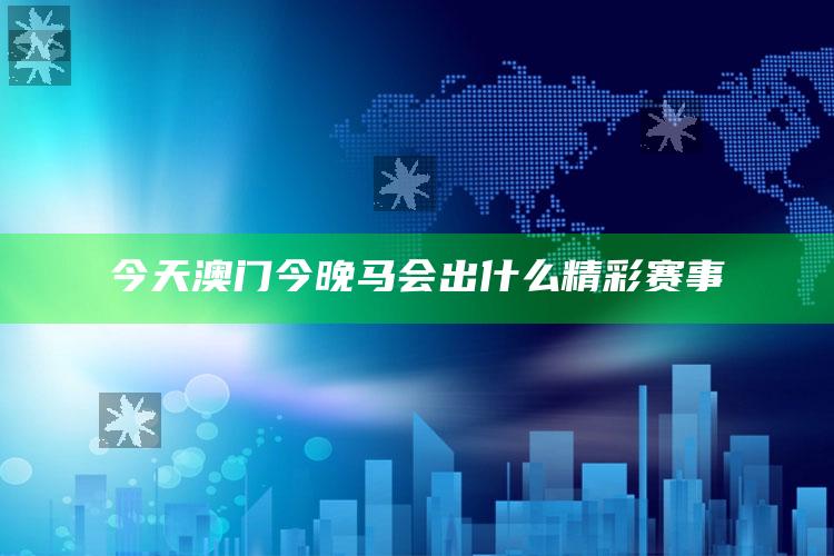 今晚澳门2025最准的资料，今天澳门今晚马会出什么精彩赛事