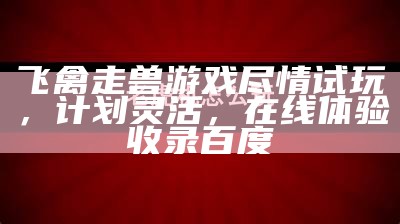 飞禽走兽游戏尽情试玩，计划灵活，在线体验收录百度