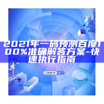 2021年一码预测百度100%准确解答方案-快速执行指南