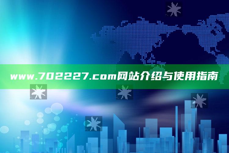 今天澳门今晚马出什么，www.702227.com网站介绍与使用指南