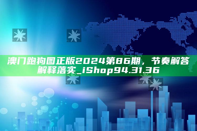 打开澳门图库网站资料，澳门跑狗图正版2024第86期，节奏解答解释落实_iShop94.31.36