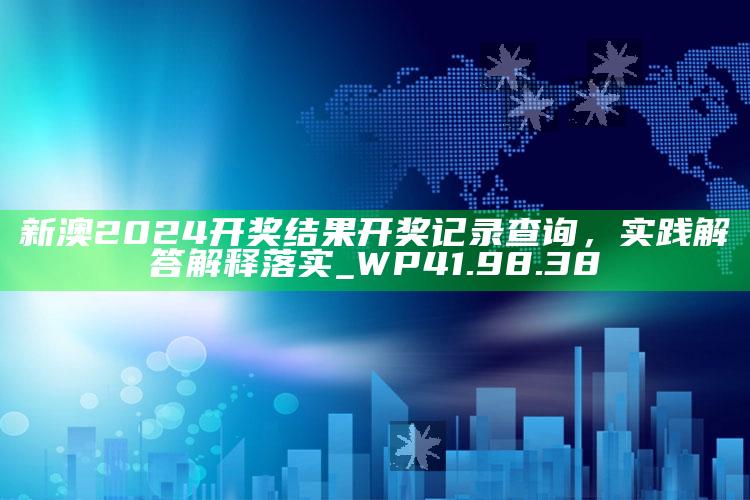 跑狗图最快最早更新奥秘，新澳2024开奖结果开奖记录查询，实践解答解释落实_WP41.98.38