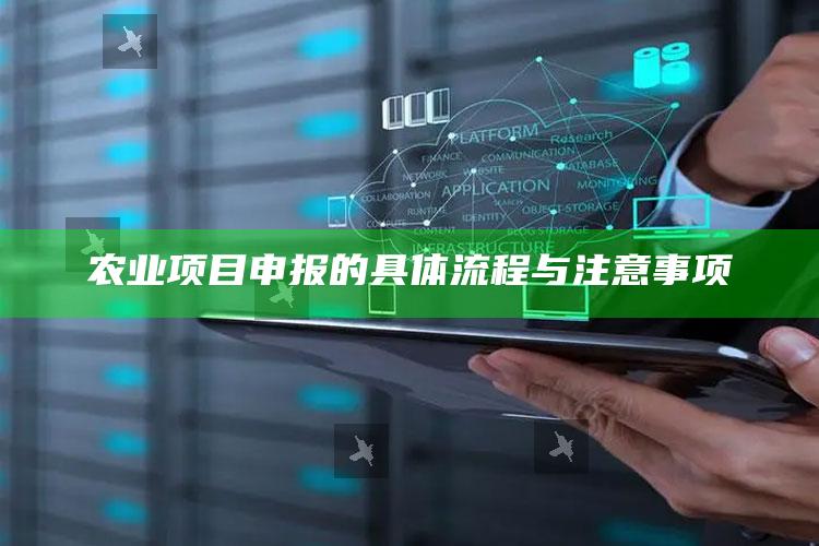 农业项目申报的具体流程与注意事项 ,2020农业项目申报政策流程最新解读