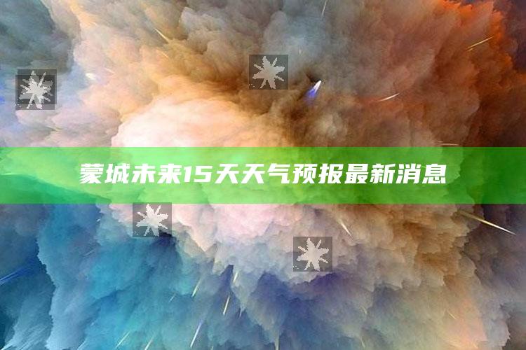 35图库大全印刷，蒙城未来15天天气预报最新消息