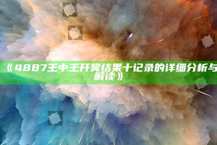 2025澳门码今晚开奖结果记录，《4887王中王开奖结果十记录的详细分析与解读》