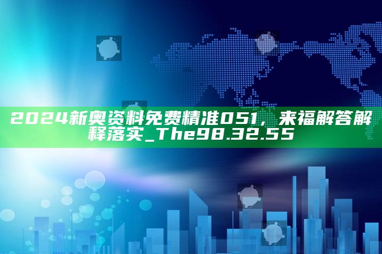 4777777直播开奖记录香港，2024新奥资料免费精准051，来福解答解释落实_The98.32.55