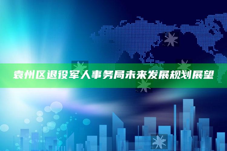 2025澳门天天开好彩大全，袁州区退役军人事务局未来发展规划展望