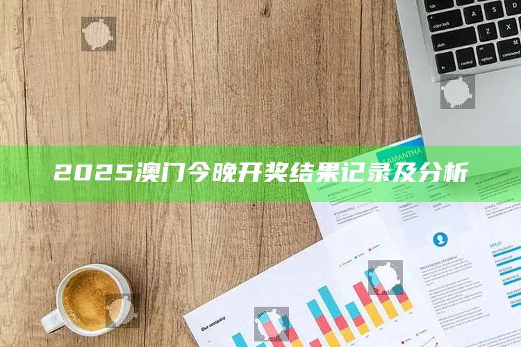 澳门最快最准的资料免费大全，2025澳门今晚开奖结果记录及分析